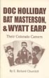Doc Holliday, Bat Masterson, & Wyatt Earp. Their Colorado Careers. E. RICHARD CHURCHILL
